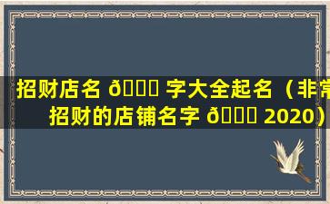 招财店名 🐝 字大全起名（非常招财的店铺名字 🐟 2020）